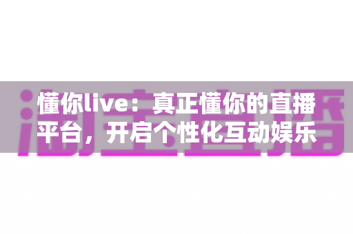 懂你live:真正懂你的直播平台,开启个性化互动娱乐新体验 懂你live:真正懂你的直播平台,开启个性化互动娱乐新体验