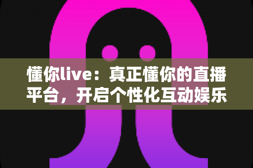 懂你live:真正懂你的直播平台,开启个性化互动娱乐新体验 懂你live:真正懂你的直播平台,开启个性化互动娱乐新体验
