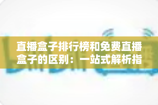 直播盒子排行榜和免费直播盒子的区别:一站式解析指南,助你轻松选出理想观看方案 直播盒子排行榜和免费直播盒子的区别:一站式解析指南,助你轻松选出理想观看方案