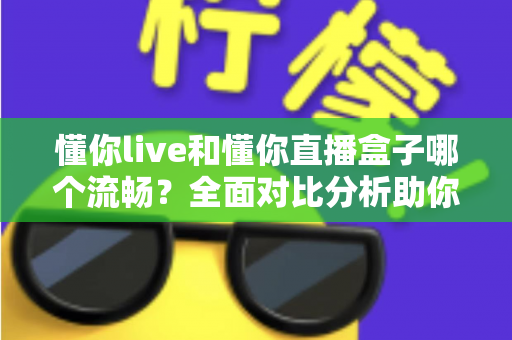懂你live和懂你直播盒子哪个流畅？全面对比分析助你选择最佳观看体验