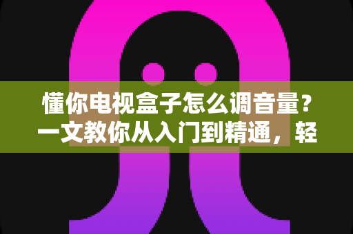 懂你电视盒子怎么调音量？一文教你从入门到精通，轻松搞定音效设置不踩坑
