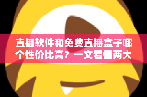 直播软件和免费直播盒子哪个性价比高?一文看懂两大观影方案的真实差异与省钱指南 直播软件和免费直播盒子哪个性价比高?一文看懂两大观影方案的真实差异与省钱指南