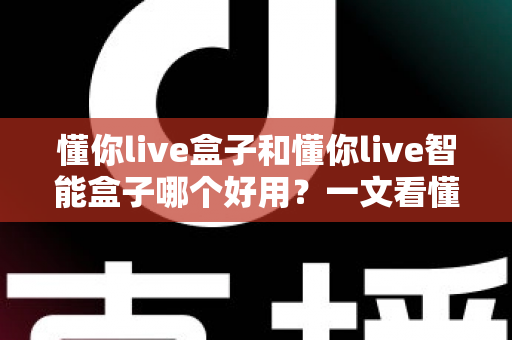 懂你live盒子和懂你live智能盒子哪个好用？一文看懂两者差异与选购建议