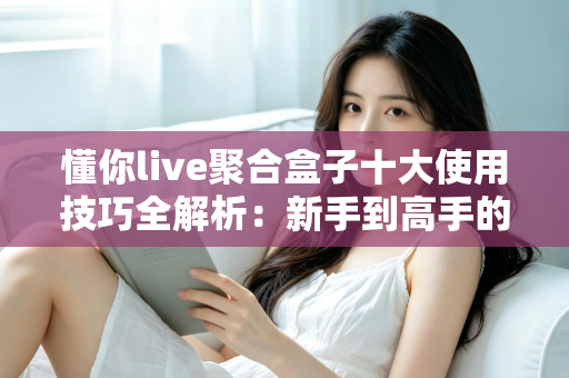 懂你live聚合盒子十大使用技巧全解析：新手到高手的进阶实用指南