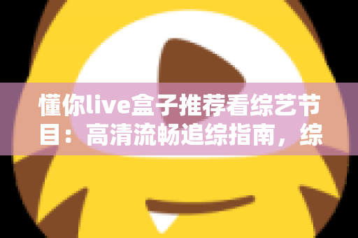 懂你live盒子推荐看综艺节目：高清流畅追综指南，综艺迷的观看神器全解析