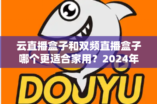云直播盒子和双频直播盒子哪个更适合家用？2024年家庭选购完全指南