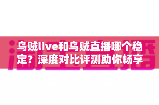 乌贼live和乌贼直播哪个稳定？深度对比评测助你畅享不卡顿的直播体验