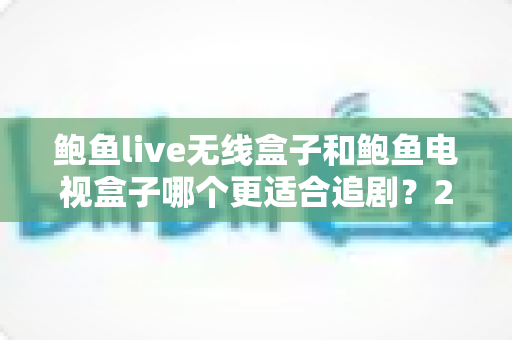 鲍鱼live无线盒子和鲍鱼电视盒子哪个更适合追剧？2025年追剧神器选购全攻略深度测评