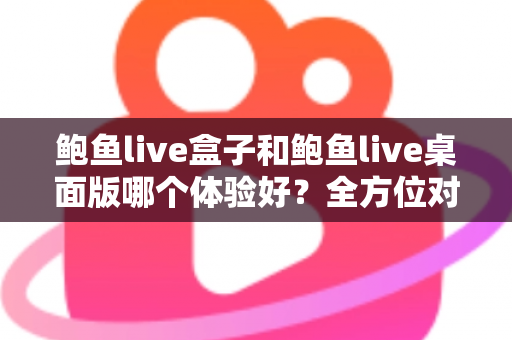 鲍鱼live盒子和鲍鱼live桌面版哪个体验好？全方位对比评测帮你找到最适合的使用方式