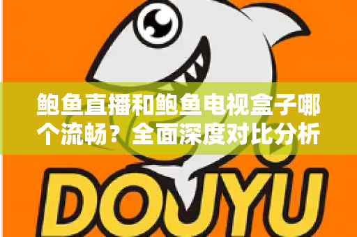 鲍鱼直播和鲍鱼电视盒子哪个流畅?全面深度对比分析,帮你找到最佳观影体验方案 鲍鱼直播和鲍鱼电视盒子哪个流畅?全面深度对比分析,帮你找到最佳观影体验方案