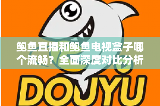 鲍鱼直播和鲍鱼电视盒子哪个流畅？全面深度对比分析，帮你找到最佳观影体验方案
