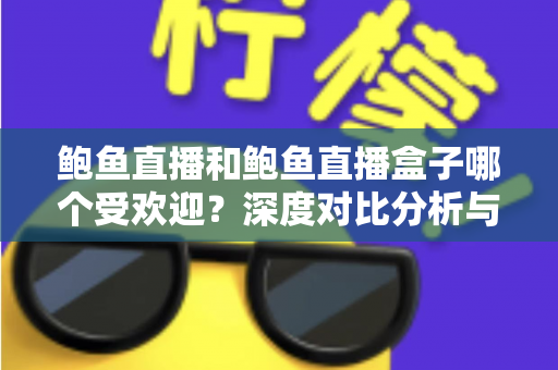 鲍鱼直播和鲍鱼直播盒子哪个受欢迎？深度对比分析与选择指南