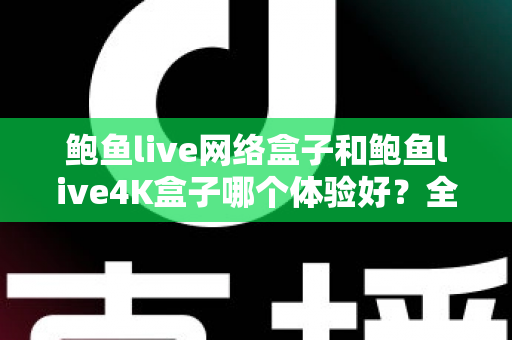 鲍鱼live网络盒子和鲍鱼live4K盒子哪个体验好？全方位深度对比帮你选出最适合的电视盒子