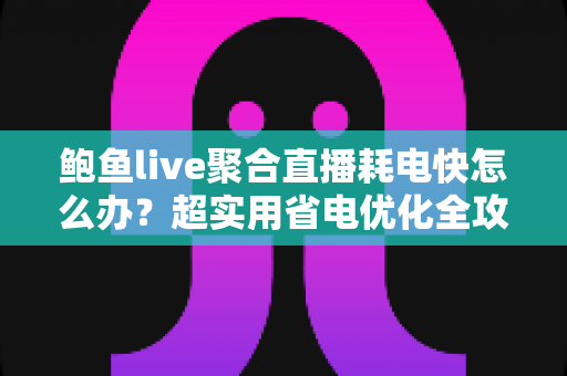 鲍鱼live聚合直播耗电快怎么办？超实用省电优化全攻略，让你畅快追播一整天不断电