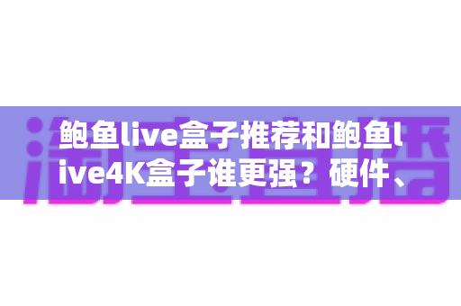 鲍鱼live盒子推荐和鲍鱼live4K盒子谁更强？硬件、画质、体验三大维度全面对比，看完再买不踩坑