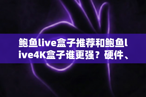 鲍鱼live盒子推荐和鲍鱼live4K盒子谁更强？硬件、画质、体验三大维度全面对比，看完再买不踩坑