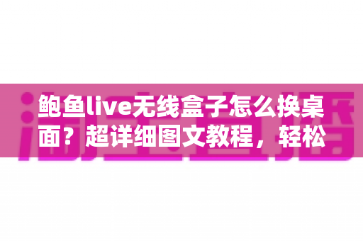鲍鱼live无线盒子怎么换桌面？超详细图文教程，轻松打造专属主页界面