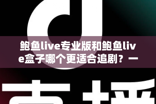 鲍鱼live专业版和鲍鱼live盒子哪个更适合追剧?一篇讲透的深度对比指南 鲍鱼live专业版和鲍鱼live盒子哪个更适合追剧?一篇讲透的深度对比指南