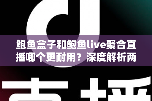 鲍鱼盒子和鲍鱼live聚合直播哪个更耐用？深度解析两大主流观影方案的真实使用寿命与选择指南