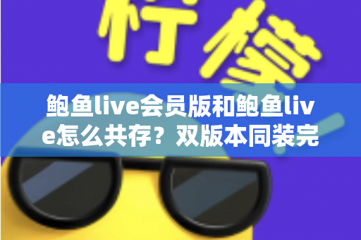 鲍鱼live会员版和鲍鱼live怎么共存？双版本同装完整攻略与避坑指南