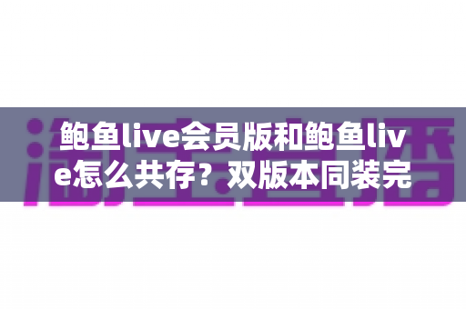 鲍鱼live会员版和鲍鱼live怎么共存？双版本同装完整攻略与避坑指南