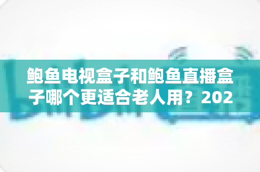 鲍鱼电视盒子和鲍鱼直播盒子哪个更适合老人用?2025年最新选购指南与深度对比分析 鲍鱼电视盒子和鲍鱼直播盒子哪个更适合老人用?2025年最新选购指南与深度对比分析