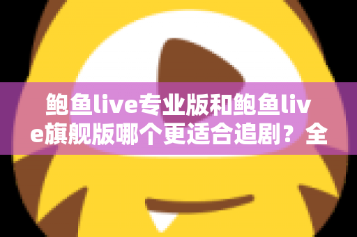 鲍鱼live专业版和鲍鱼live旗舰版哪个更适合追剧？全面对比帮你选对版本