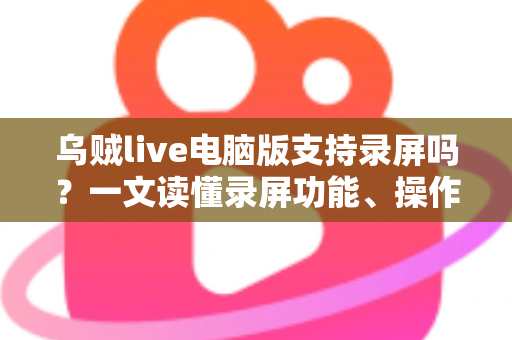 乌贼live电脑版支持录屏吗？一文读懂录屏功能、操作方法与实用技巧