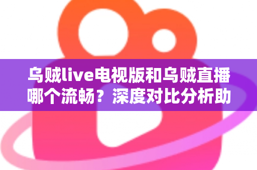 乌贼live电视版和乌贼直播哪个流畅？深度对比分析助你选出最佳观看方案