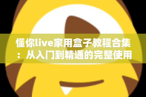 懂你live家用盒子教程合集：从入门到精通的完整使用指南，新手也能轻松上手