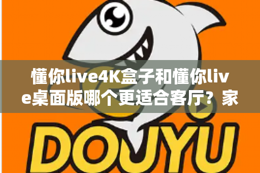 懂你live4K盒子和懂你live桌面版哪个更适合客厅？家庭大屏观影设备终极选购指南
