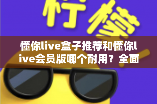 懂你live盒子推荐和懂你live会员版哪个耐用?全面对比解析帮你做出明智选择 懂你live盒子推荐和懂你live会员版哪个耐用?全面对比解析帮你做出明智选择