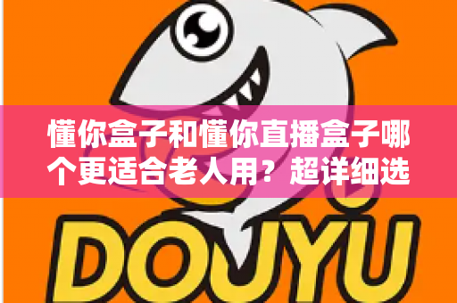 懂你盒子和懂你直播盒子哪个更适合老人用?超详细选购指南,帮爸妈告别“看电视难” 懂你盒子和懂你直播盒子哪个更适合老人用?超详细选购指南,帮爸妈告别“看电视难”