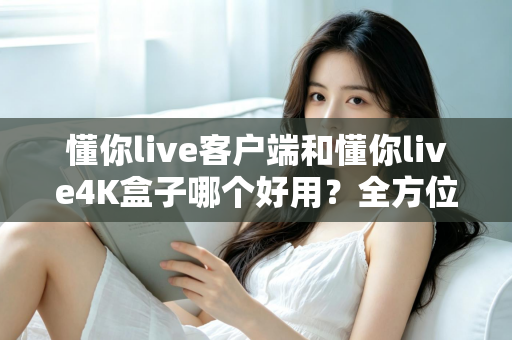 懂你live客户端和懂你live4K盒子哪个好用?全方位深度对比评测,看完再买不踩坑 懂你live客户端和懂你live4K盒子哪个好用?全方位深度对比评测,看完再买不踩坑