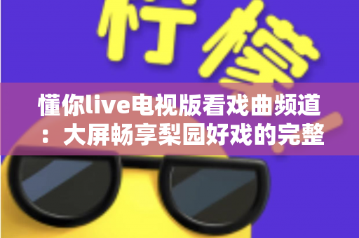 懂你live电视版看戏曲频道:大屏畅享梨园好戏的完整指南 懂你live电视版看戏曲频道:大屏畅享梨园好戏的完整指南