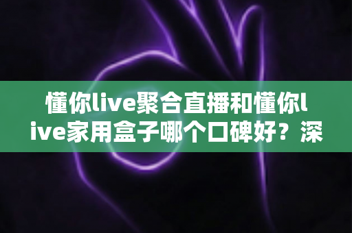 懂你live聚合直播和懂你live家用盒子哪个口碑好？深度对比评测与家庭选购避坑指南全解析