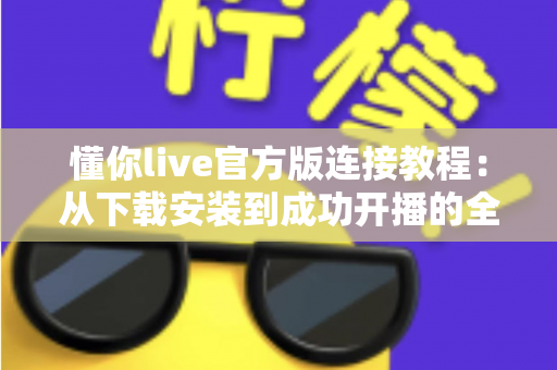 懂你live官方版连接教程：从下载安装到成功开播的全流程指南与故障排查