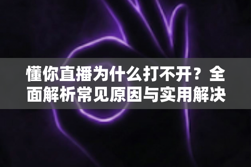 懂你直播为什么打不开？全面解析常见原因与实用解决方案大全