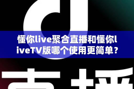 懂你live聚合直播和懂你liveTV版哪个使用更简单？全方位使用体验对比指南，帮你找到最适合的观影方式