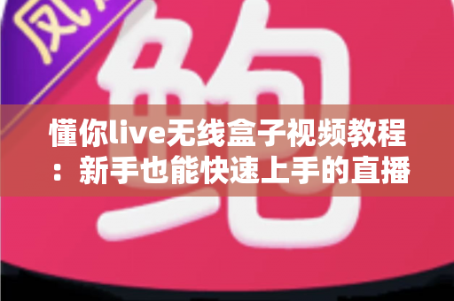 懂你live无线盒子视频教程：新手也能快速上手的直播设备完全指南