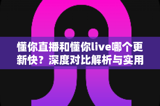 懂你直播和懂你live哪个更新快?深度对比解析与实用选择指南 懂你直播和懂你live哪个更新快?深度对比解析与实用选择指南