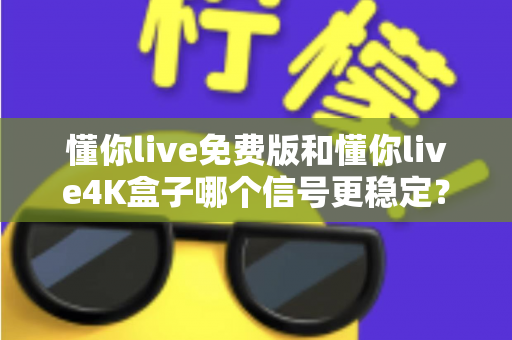 懂你live免费版和懂你live4K盒子哪个信号更稳定？深度对比解析帮你选对不踩坑