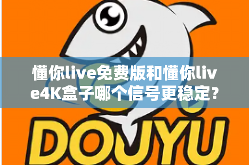 懂你live免费版和懂你live4K盒子哪个信号更稳定？深度对比解析帮你选对不踩坑