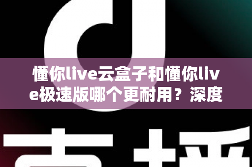 懂你live云盒子和懂你live极速版哪个更耐用?深度解析两款直播设备的耐用性差异与选购指南 懂你live云盒子和懂你live极速版哪个更耐用?深度解析两款直播设备的耐用性差异与选购指南