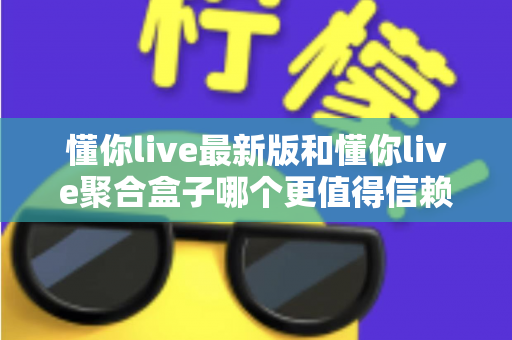 懂你live最新版和懂你live聚合盒子哪个更值得信赖?深度对比分析与选择指南 懂你live最新版和懂你live聚合盒子哪个更值得信赖?深度对比分析与选择指南