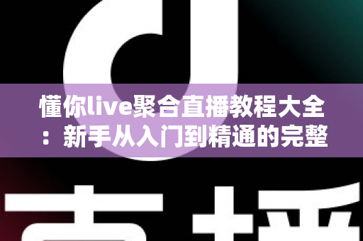 懂你live聚合直播教程大全：新手从入门到精通的完整操作指南与实用技巧分享