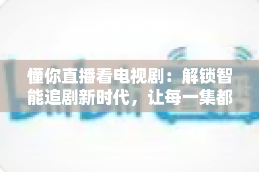 懂你直播看电视剧：解锁智能追剧新时代，让每一集都更懂你的心