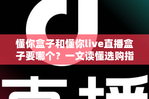 懂你盒子和懂你live直播盒子要哪个？一文读懂选购指南，帮你轻松做出正确选择