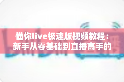 懂你live极速版视频教程：新手从零基础到直播高手的全方位实战指南