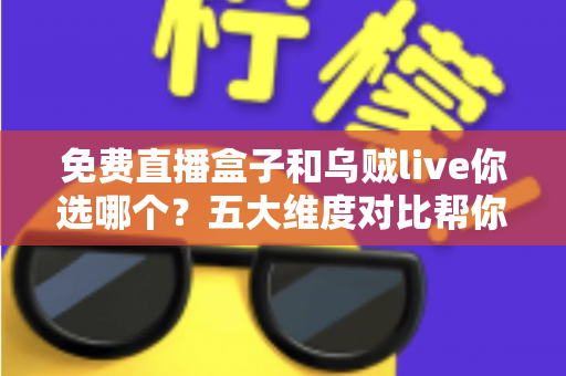 免费直播盒子和乌贼live你选哪个?五大维度对比帮你一次选对 免费直播盒子和乌贼live你选哪个?五大维度对比帮你一次选对